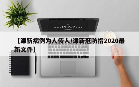 【津新病例为人传人/津新冠防指2020最新文件】