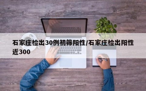 石家庄检出30例初筛阳性/石家庄检出阳性近300
