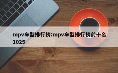 mpv车型排行榜:mpv车型排行榜前十名1025