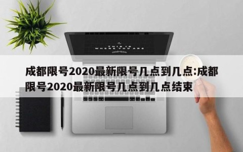 成都限号2020最新限号几点到几点:成都限号2020最新限号几点到几点结束