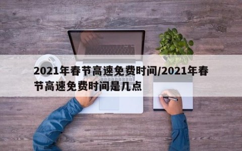 2021年春节高速免费时间/2021年春节高速免费时间是几点