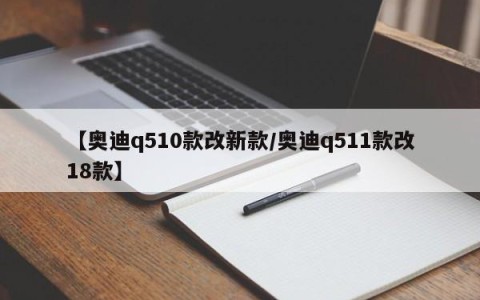 【奥迪q510款改新款/奥迪q511款改18款】