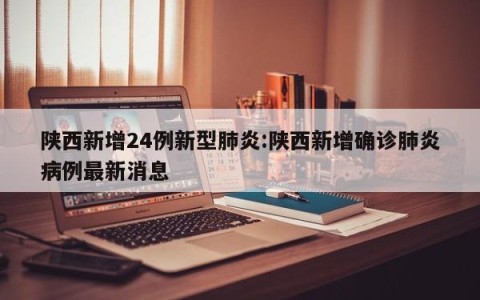 陕西新增24例新型肺炎:陕西新增确诊肺炎病例最新消息