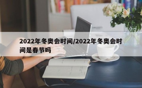 2022年冬奥会时间/2022年冬奥会时间是春节吗