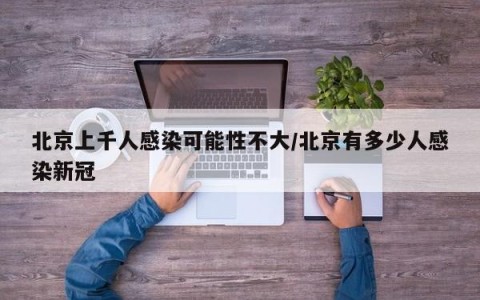 北京上千人感染可能性不大/北京有多少人感染新冠
