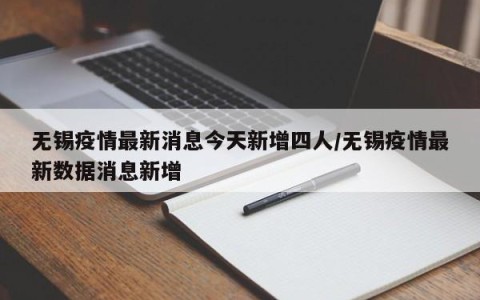 无锡疫情最新消息今天新增四人/无锡疫情最新数据消息新增