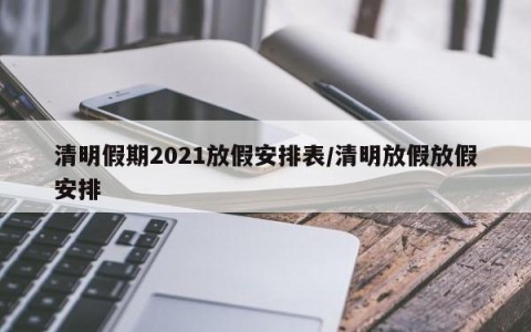 清明假期2021放假安排表/清明放假放假安排