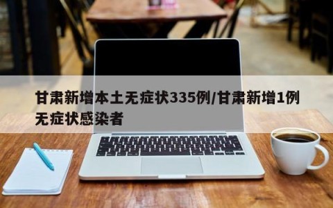 甘肃新增本土无症状335例/甘肃新增1例无症状感染者