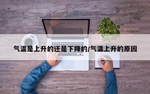 气温是上升的还是下降的/气温上升的原因