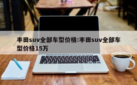 丰田suv全部车型价格:丰田suv全部车型价格15万