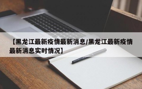 【黑龙江最新疫情最新消息/黑龙江最新疫情最新消息实时情况】