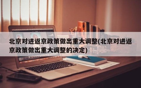 北京对进返京政策做出重大调整(北京对进返京政策做出重大调整的决定)