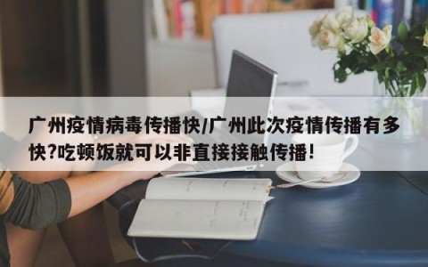 广州疫情病毒传播快/广州此次疫情传播有多快?吃顿饭就可以非直接接触传播!