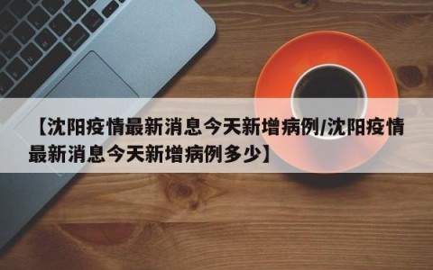 【沈阳疫情最新消息今天新增病例/沈阳疫情最新消息今天新增病例多少】