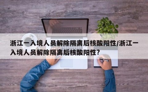 浙江一入境人员解除隔离后核酸阳性/浙江一入境人员解除隔离后核酸阳性?