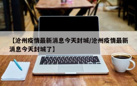 【沧州疫情最新消息今天封城/沧州疫情最新消息今天封城了】