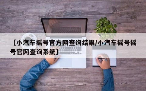 【小汽车摇号官方网查询结果/小汽车摇号摇号官网查询系统】