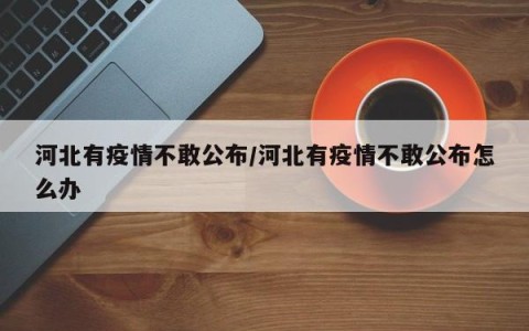 河北有疫情不敢公布/河北有疫情不敢公布怎么办