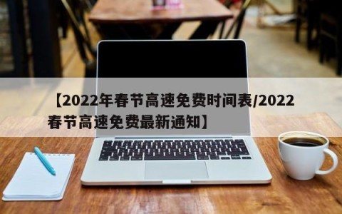【2022年春节高速免费时间表/2022春节高速免费最新通知】