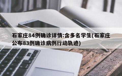 石家庄84例确诊详情:含多名学生(石家庄公布83例确诊病例行动轨迹)