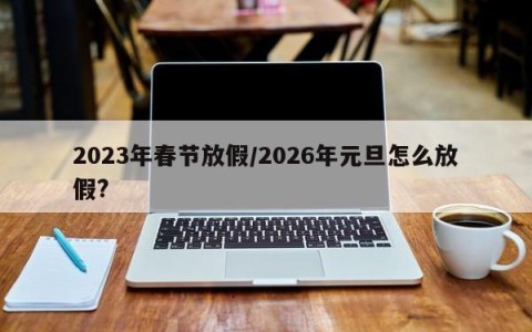 2023年春节放假/2026年元旦怎么放假?