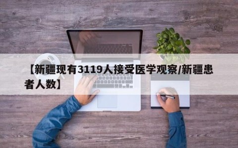 【新疆现有3119人接受医学观察/新疆患者人数】