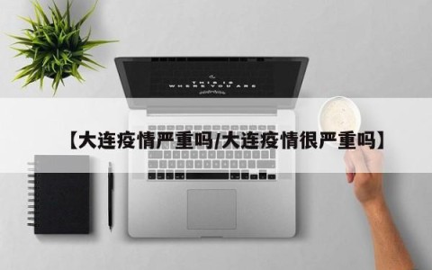 【大连疫情严重吗/大连疫情很严重吗】
