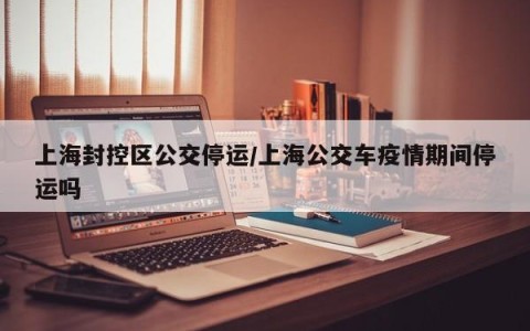 上海封控区公交停运/上海公交车疫情期间停运吗