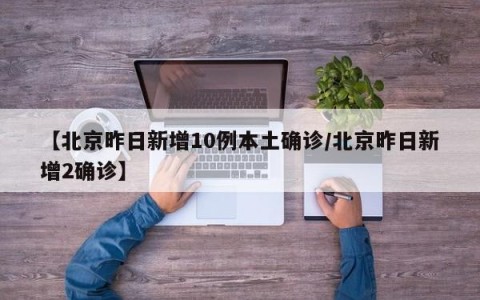 【北京昨日新增10例本土确诊/北京昨日新增2确诊】