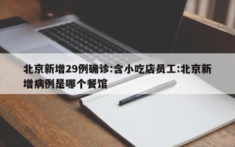北京新增29例确诊:含小吃店员工:北京新增病例是哪个餐馆