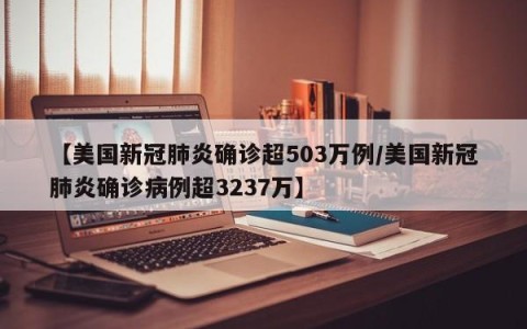 【美国新冠肺炎确诊超503万例/美国新冠肺炎确诊病例超3237万】