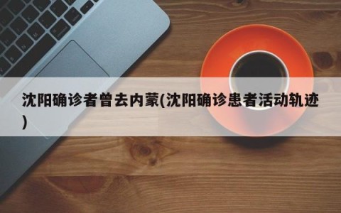 沈阳确诊者曾去内蒙(沈阳确诊患者活动轨迹)