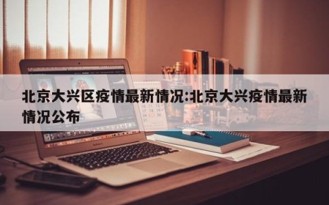 北京大兴区疫情最新情况:北京大兴疫情最新情况公布