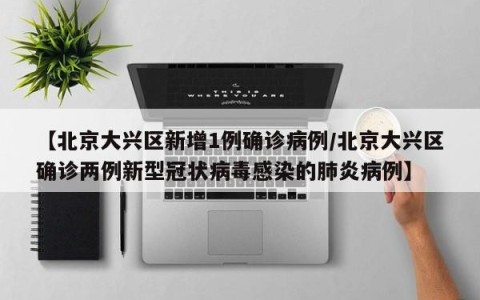 【北京大兴区新增1例确诊病例/北京大兴区确诊两例新型冠状病毒感染的肺炎病例】