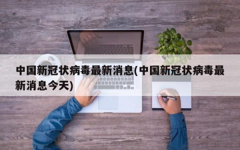 中国新冠状病毒最新消息(中国新冠状病毒最新消息今天)