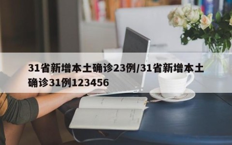 31省新增本土确诊23例/31省新增本土确诊31例123456