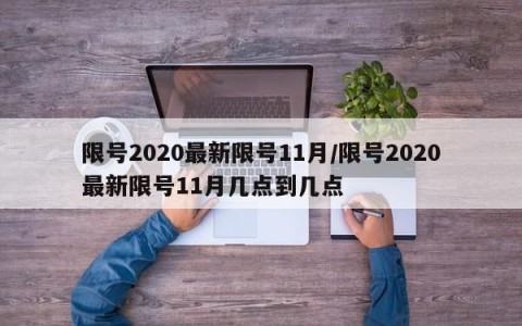 限号2020最新限号11月/限号2020最新限号11月几点到几点