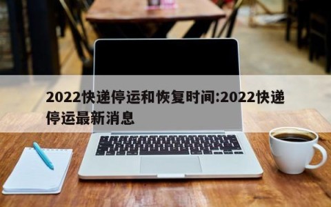 2022快递停运和恢复时间:2022快递停运最新消息