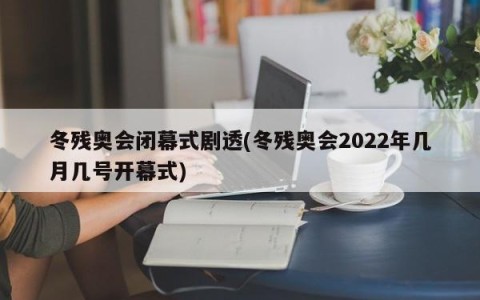 冬残奥会闭幕式剧透(冬残奥会2022年几月几号开幕式)