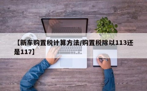【新车购置税计算方法/购置税除以113还是117】