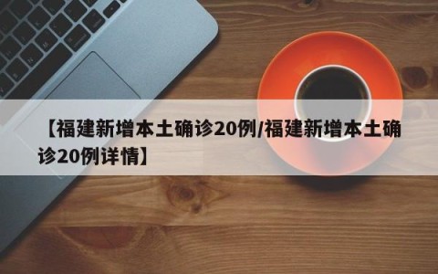 【福建新增本土确诊20例/福建新增本土确诊20例详情】
