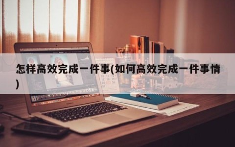 怎样高效完成一件事(如何高效完成一件事情)