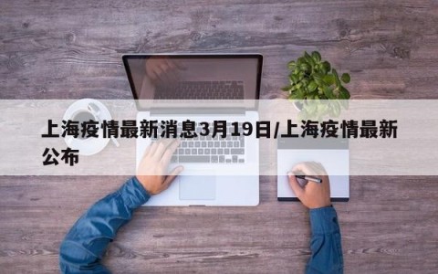 上海疫情最新消息3月19日/上海疫情最新公布