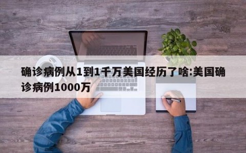 确诊病例从1到1千万美国经历了啥:美国确诊病例1000万