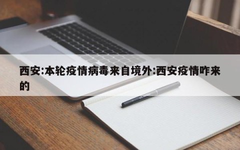西安:本轮疫情病毒来自境外:西安疫情咋来的