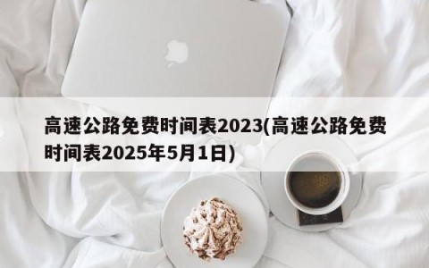 高速公路免费时间表2023(高速公路免费时间表2025年5月1日)