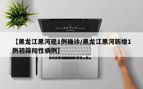 【黑龙江黑河现1例确诊/黑龙江黑河新增1例初筛阳性病例】