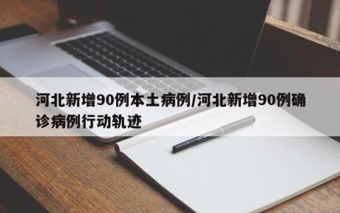 河北新增90例本土病例/河北新增90例确诊病例行动轨迹