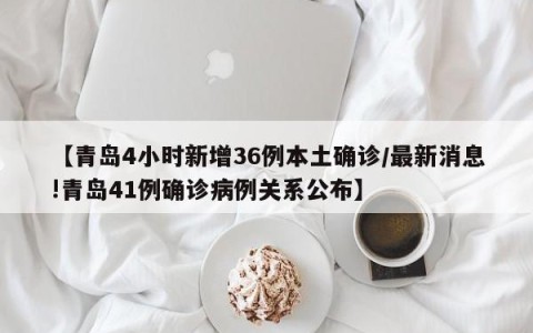 【青岛4小时新增36例本土确诊/最新消息!青岛41例确诊病例关系公布】