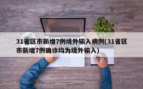31省区市新增7例境外输入病例(31省区市新增7例确诊均为境外输入)
